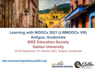 Learning with MOOCs 2021 (LWMOOCs VIII)
Antigua, Guatemala
IEEE Education Society
Galileo University
29-30 September / 01 October 2021, Antigua, Guatemala
http://www.learningwithmoocs2021.org/
 