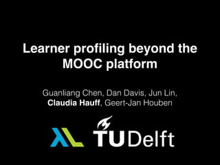 Learner proﬁling beyond the
MOOC platform
Guanliang Chen, Dan Davis, Jun Lin,
Claudia Hauff, Geert-Jan Houben
 