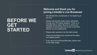 Welcome and thank you for
joining LinkedIn’s Live Broadcast
• We will start the Live Episode at the beginning of
the hour
• Please note that the audio portion will stream
through your PC/Laptop speakers. There is no
separate dial-in option. Be sure to check your
speakers to ensure they are turned on and that
volume is at an audible level.
• Please enter questions into the Q&A module
• Check out the Resources module for the slides
and related content
• If you have any technical difficulties, please click
on the Help widget
BEFORE WE
GET
STARTED
 
