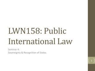LWN158: Public
International Law
Seminar 4:
Sovereignty & Recognition of States
1
 