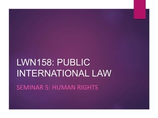 LWN158: PUBLIC
INTERNATIONAL LAW
SEMINAR 5: HUMAN RIGHTS
 