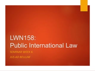 LWN158:
Public International Law
SEMINAR WEEK 6
JUS AD BELLUM
 