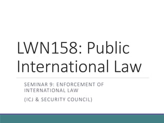 LWN158: Public
International Law
SEMINAR 9: ENFORCEMENT OF
INTERNATIONAL LAW
(ICJ & SECURITY COUNCIL)
 