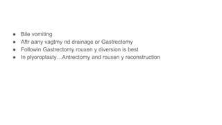 ● Bile vomiting
● Aftr aany vagtmy nd drainage or Gastrectomy
● Followin Gastrectomy rouxen y diversion is best
● In plyoroplasty…Antrectomy and rouxen y reconstruction