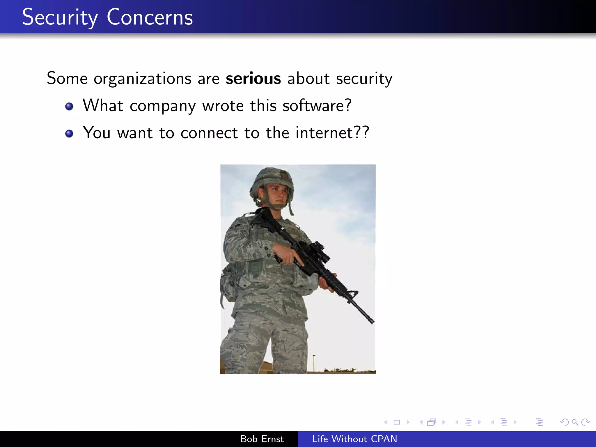 Security Concerns 
Some organizations are serious about security 
What company wrote this software? 
You want to connect to the internet?? 
Bob Ernst Life Without CPAN 
 