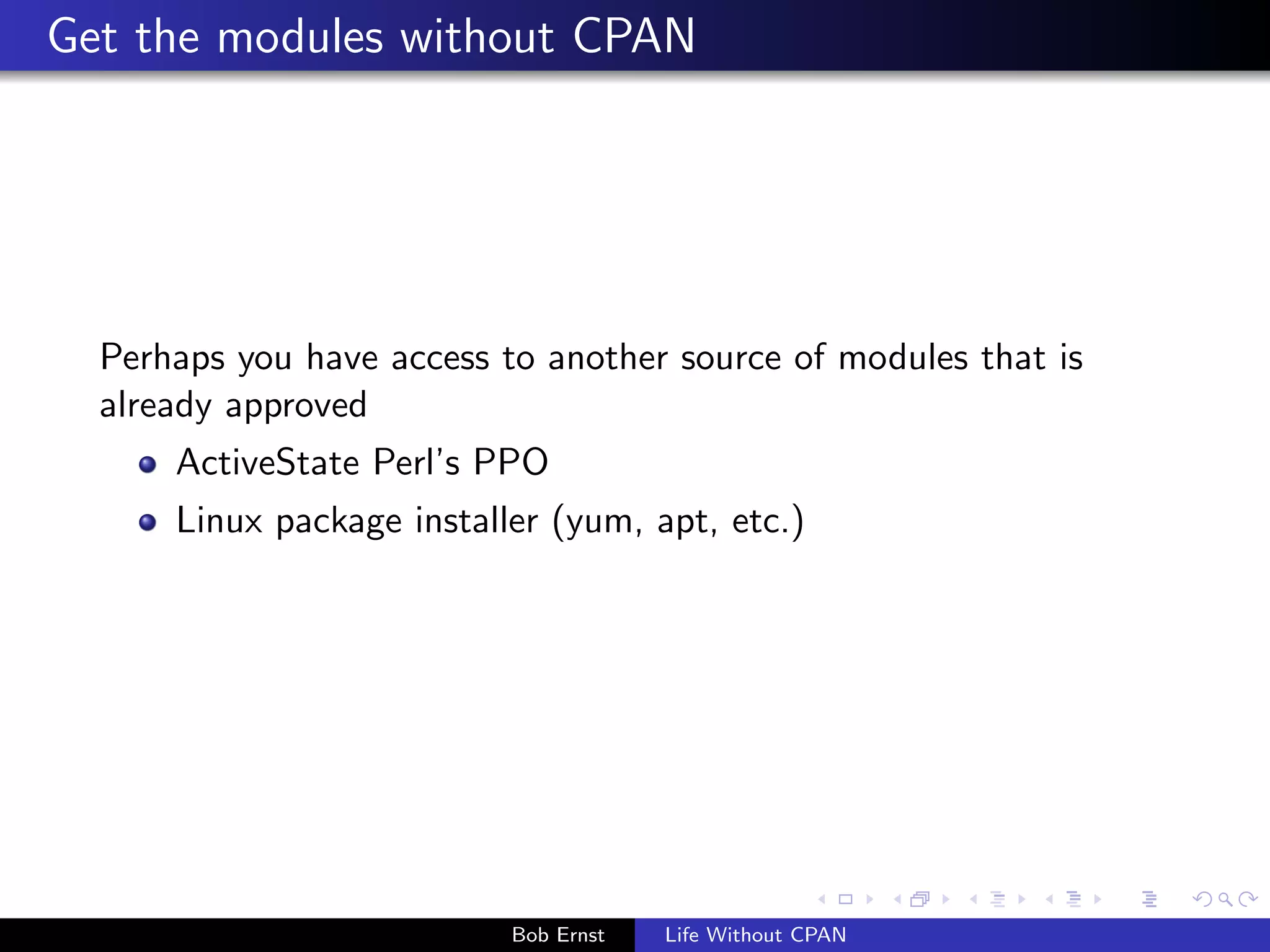 Get the modules without CPAN 
Perhaps you have access to another source of modules that is 
already approved 
ActiveState Perl's PPO 
Linux package installer (yum, apt, etc.) 
Bob Ernst Life Without CPAN 
 