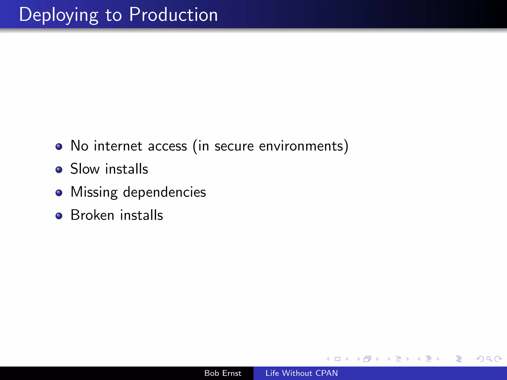 Deploying to Production 
No internet access (in secure environments) 
Slow installs 
Missing dependencies 
Broken installs 
Bob Ernst Life Without CPAN 
 