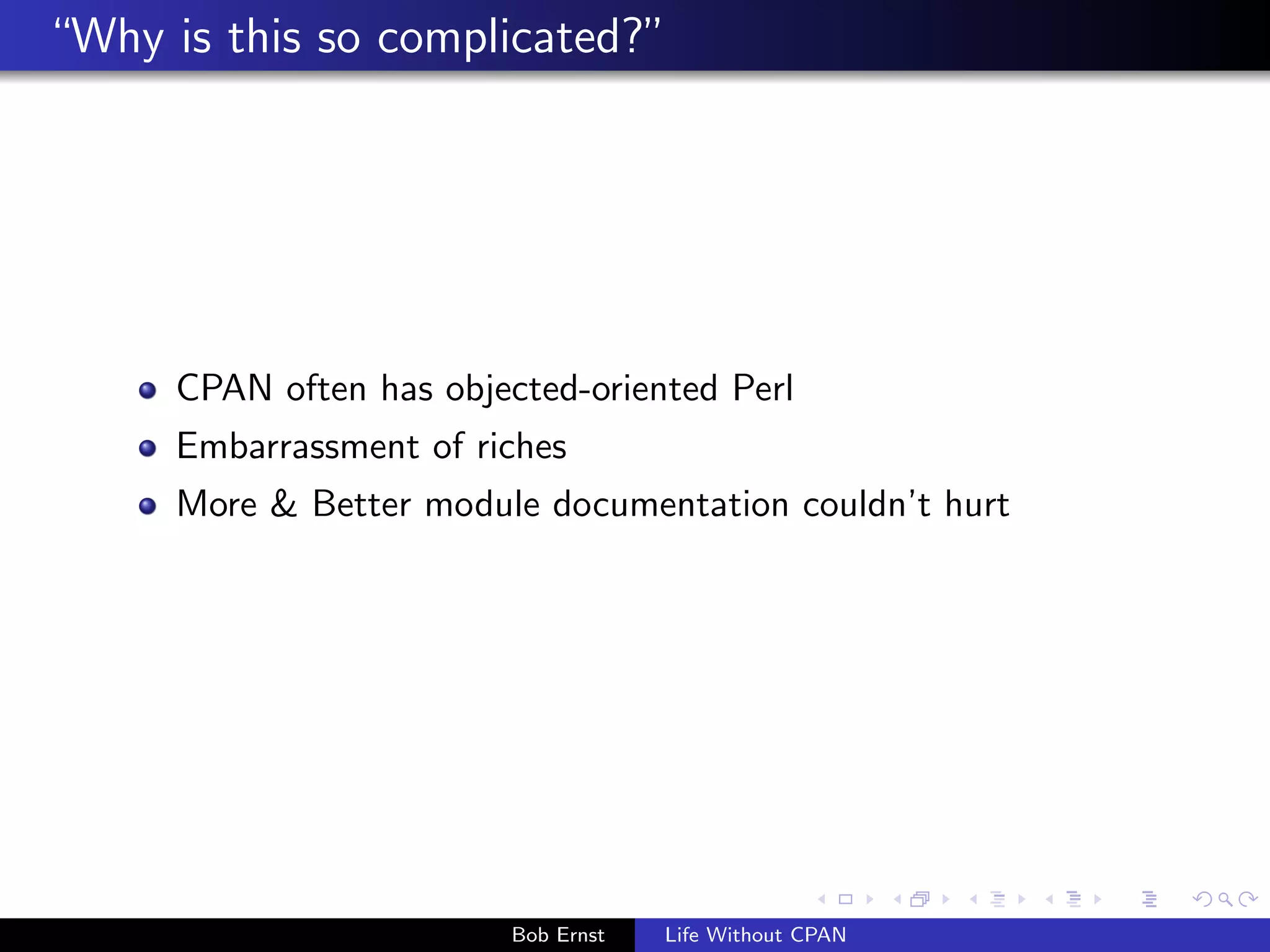 Why is this so complicated?" 
CPAN often has objected-oriented Perl 
Embarrassment of riches 
More & Better module documentation couldn't hurt 
Bob Ernst Life Without CPAN 
 