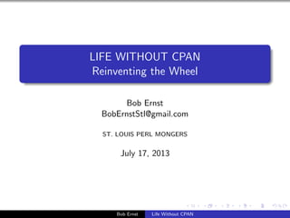 LIFE WITHOUT CPAN 
Reinventing the Wheel 
Bob Ernst 
BobErnstStl@gmail.com 
ST. LOUIS PERL MONGERS 
July 17, 2013 
Bob Ernst Life Without CPAN 
 