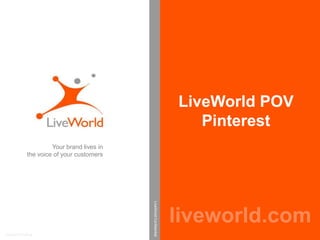 LiveWorld POV
                                                                      Pinterest
                    Your brand lives in
           the voice of your customers    LiveWorld Confidential




                                                                   liveworld.com
Patent Pending
 