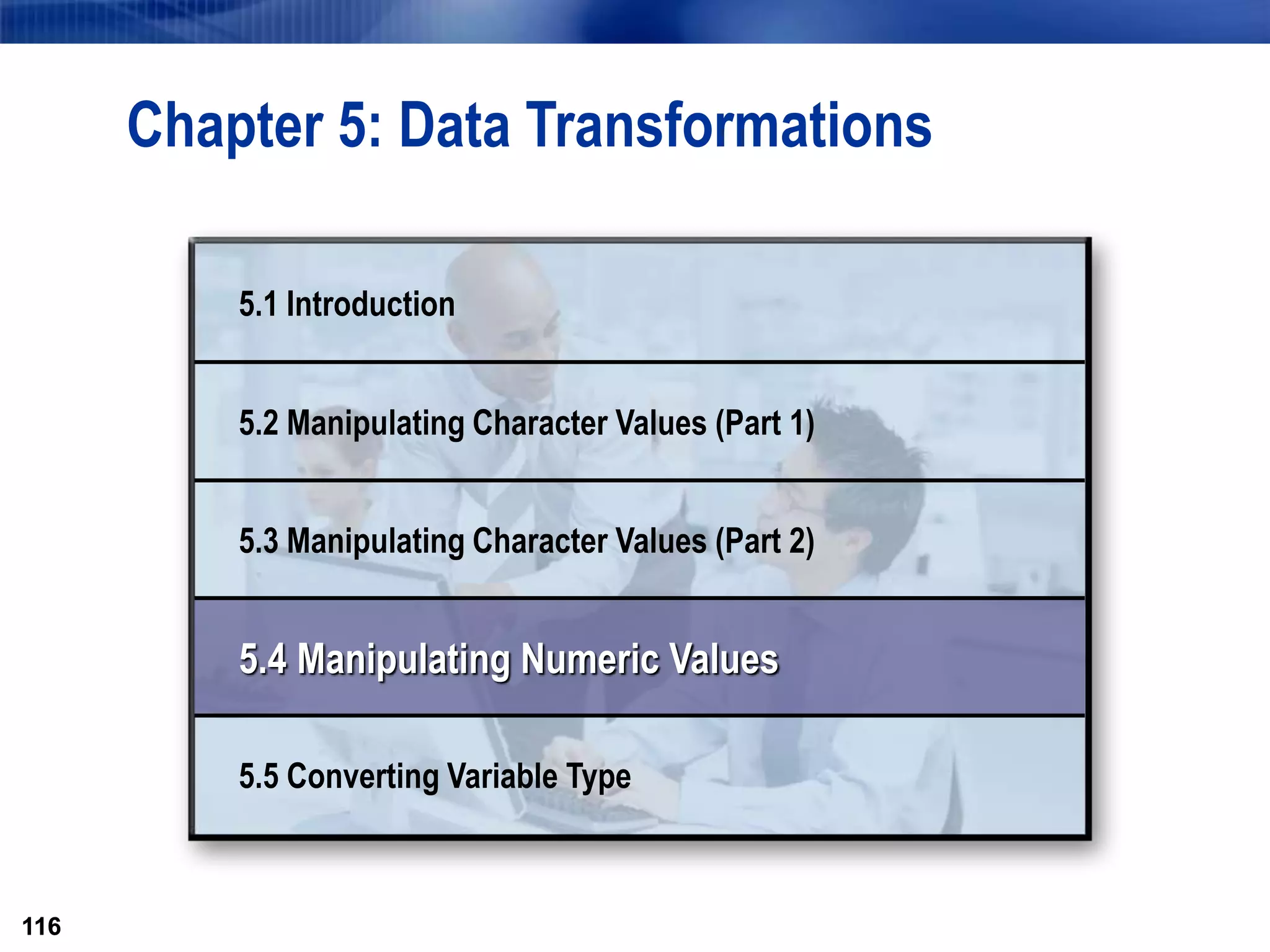 116
116
Chapter 5: Data Transformations
5.1 Introduction
5.2 Manipulating Character Values (Part 1)
5.3 Manipulating Character Values (Part 2)
5.4 Manipulating Numeric Values
5.5 Converting Variable Type
 