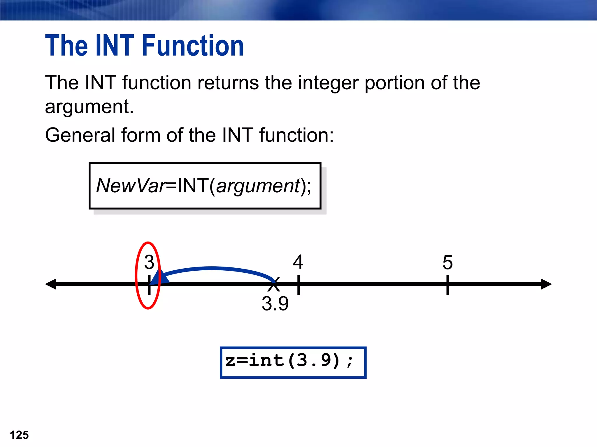 125
The INT Function
The INT function returns the integer portion of the
argument.
General form of the INT function:
125
X
3.9
3 4 5
NewVar=INT(argument);
z=int(3.9);
 