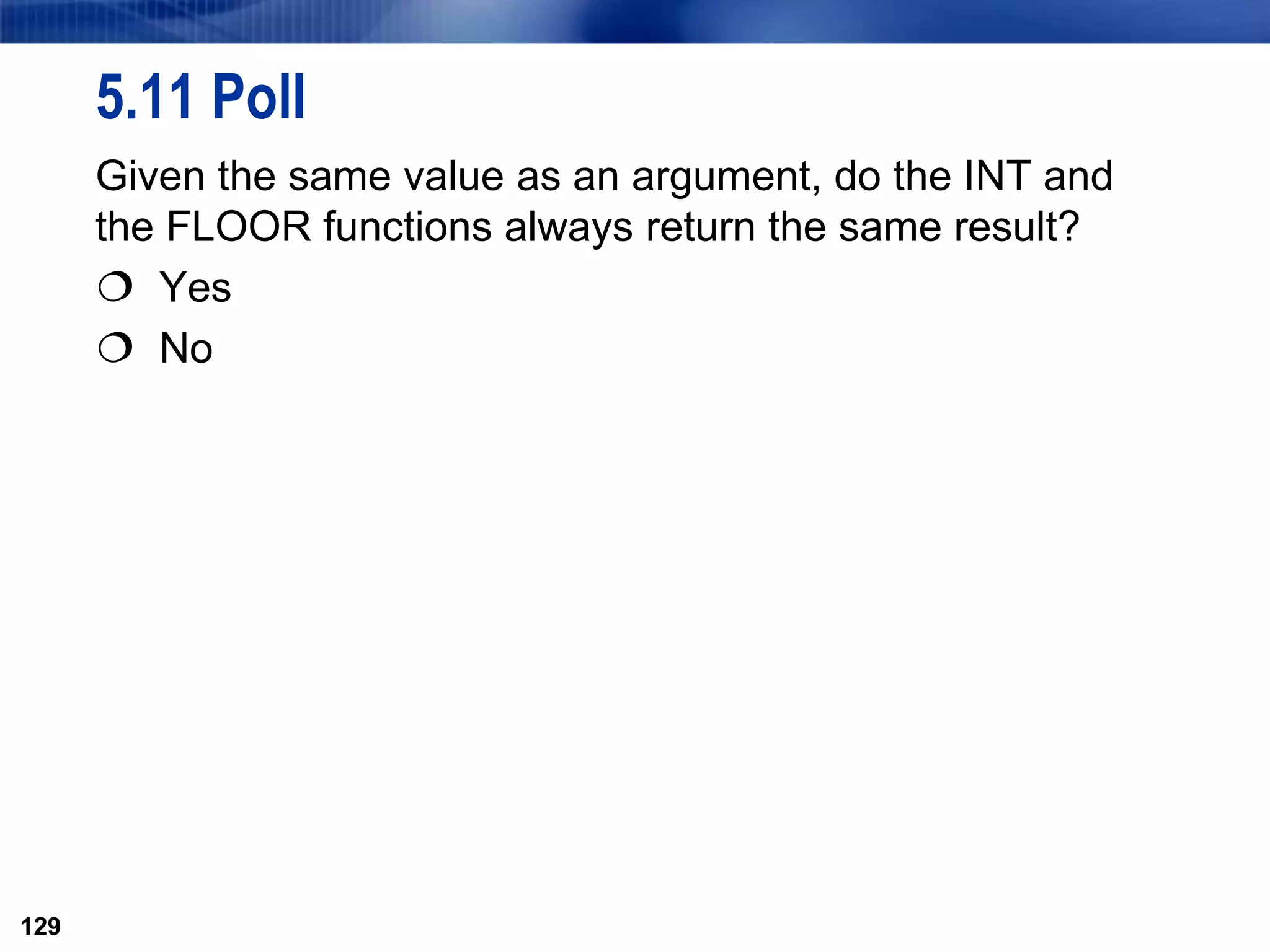 129
5.11 Poll
Given the same value as an argument, do the INT and
the FLOOR functions always return the same result?
 Yes
 No
129
 