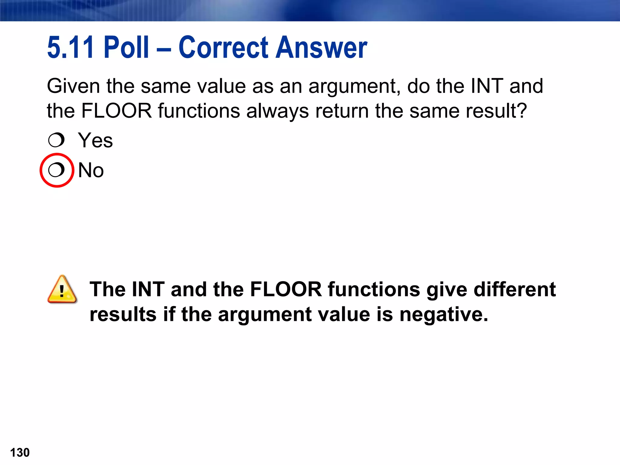 130
5.11 Poll – Correct Answer
Given the same value as an argument, do the INT and
the FLOOR functions always return the same result?
 Yes
 No
The INT and the FLOOR functions give different
results if the argument value is negative.
130
 