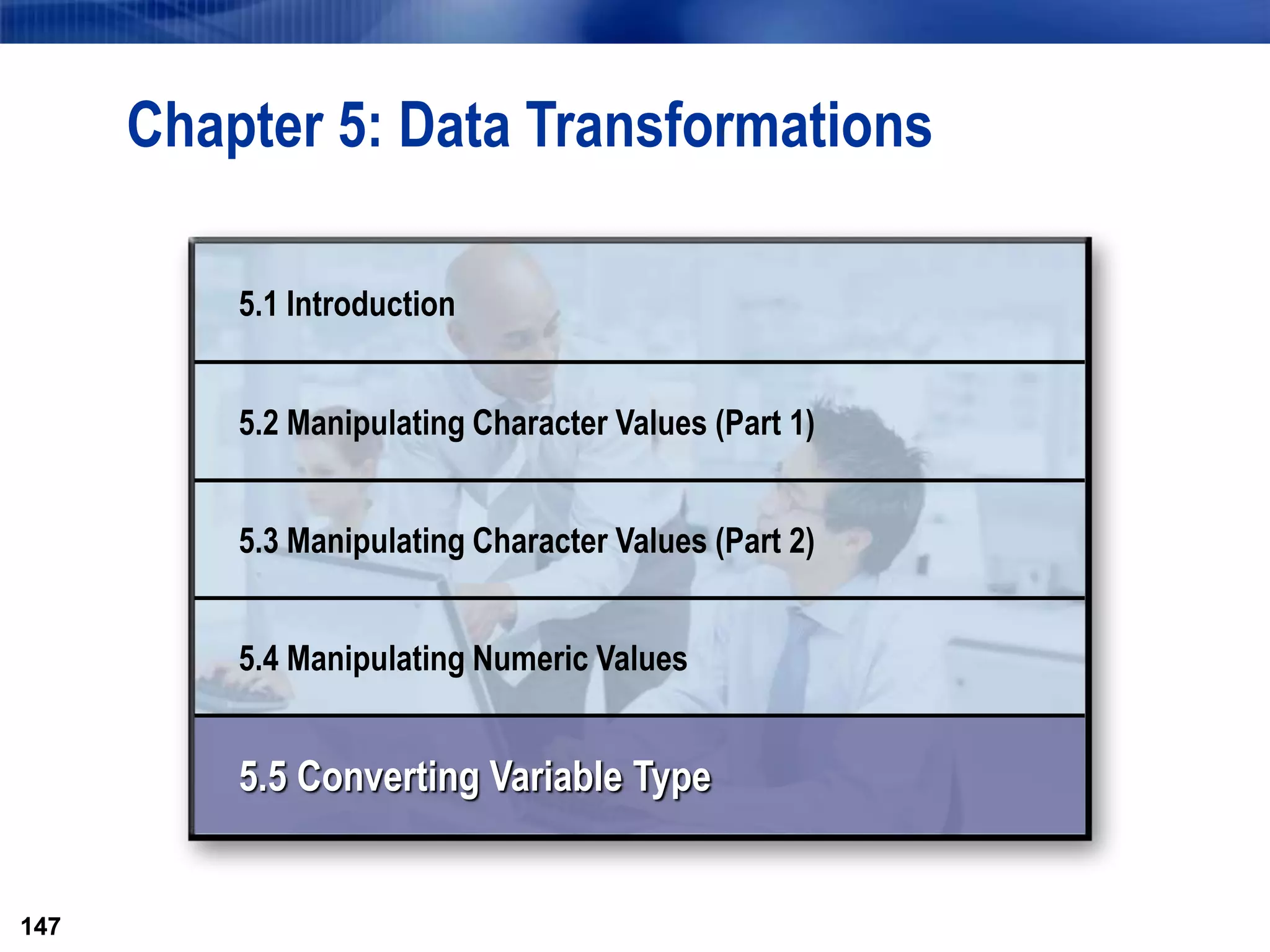 147
147
Chapter 5: Data Transformations
5.1 Introduction
5.2 Manipulating Character Values (Part 1)
5.3 Manipulating Character Values (Part 2)
5.4 Manipulating Numeric Values
5.5 Converting Variable Type
 