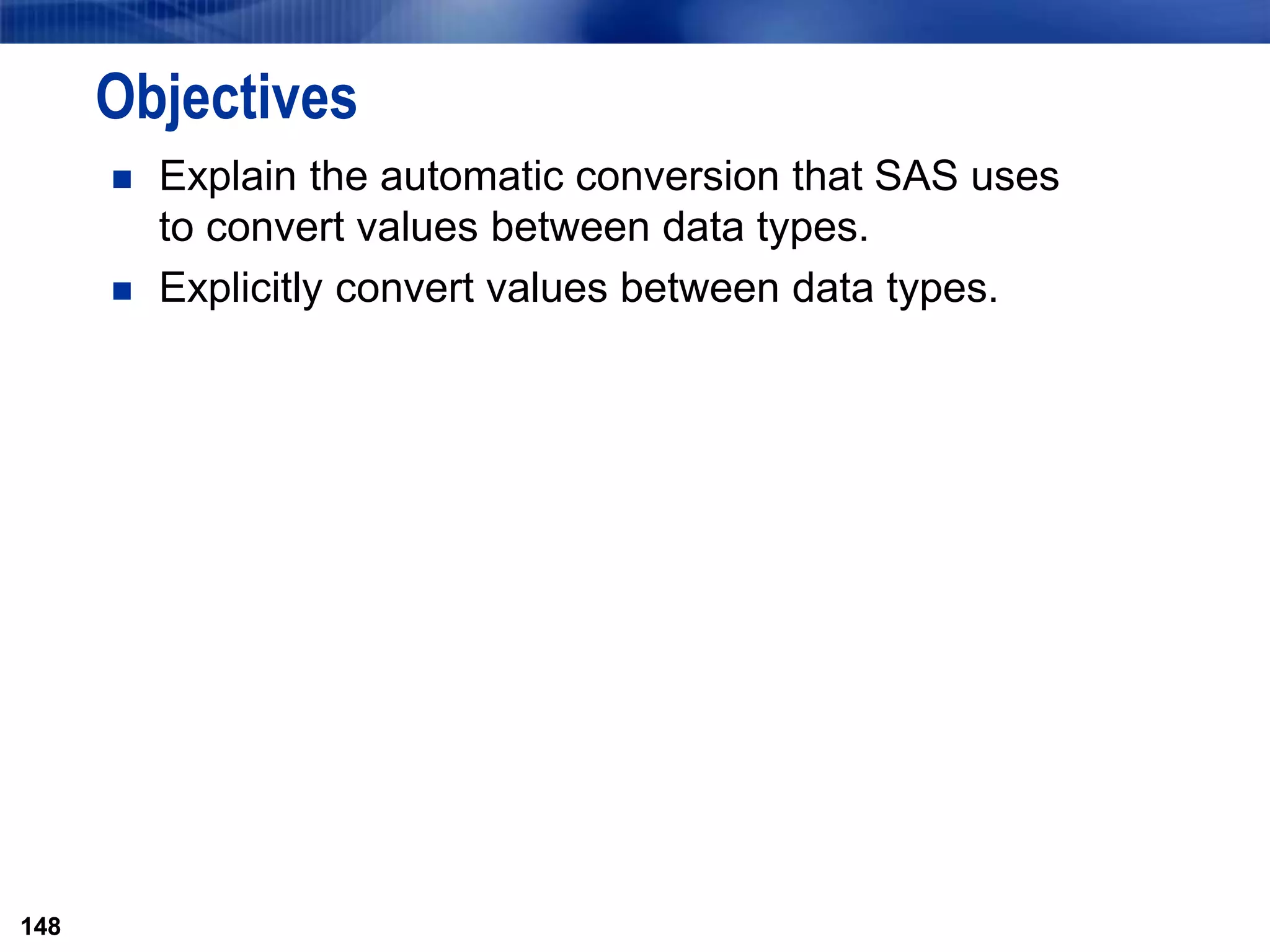 148
Objectives
 Explain the automatic conversion that SAS uses
to convert values between data types.
 Explicitly convert values between data types.
148
 