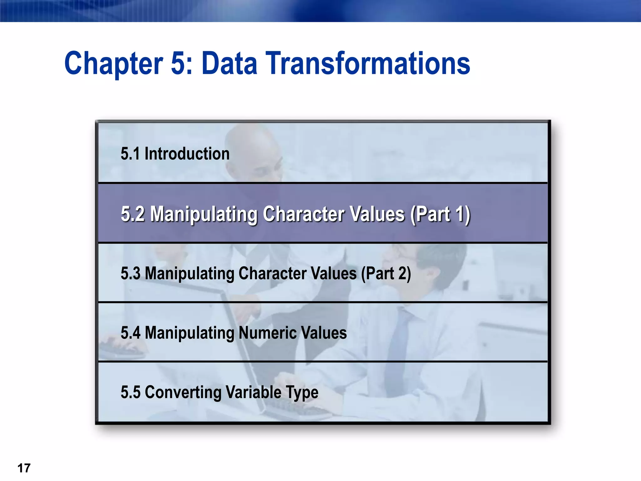 17
17
Chapter 5: Data Transformations
5.1 Introduction
5.2 Manipulating Character Values (Part 1)
5.3 Manipulating Character Values (Part 2)
5.4 Manipulating Numeric Values
5.5 Converting Variable Type
 