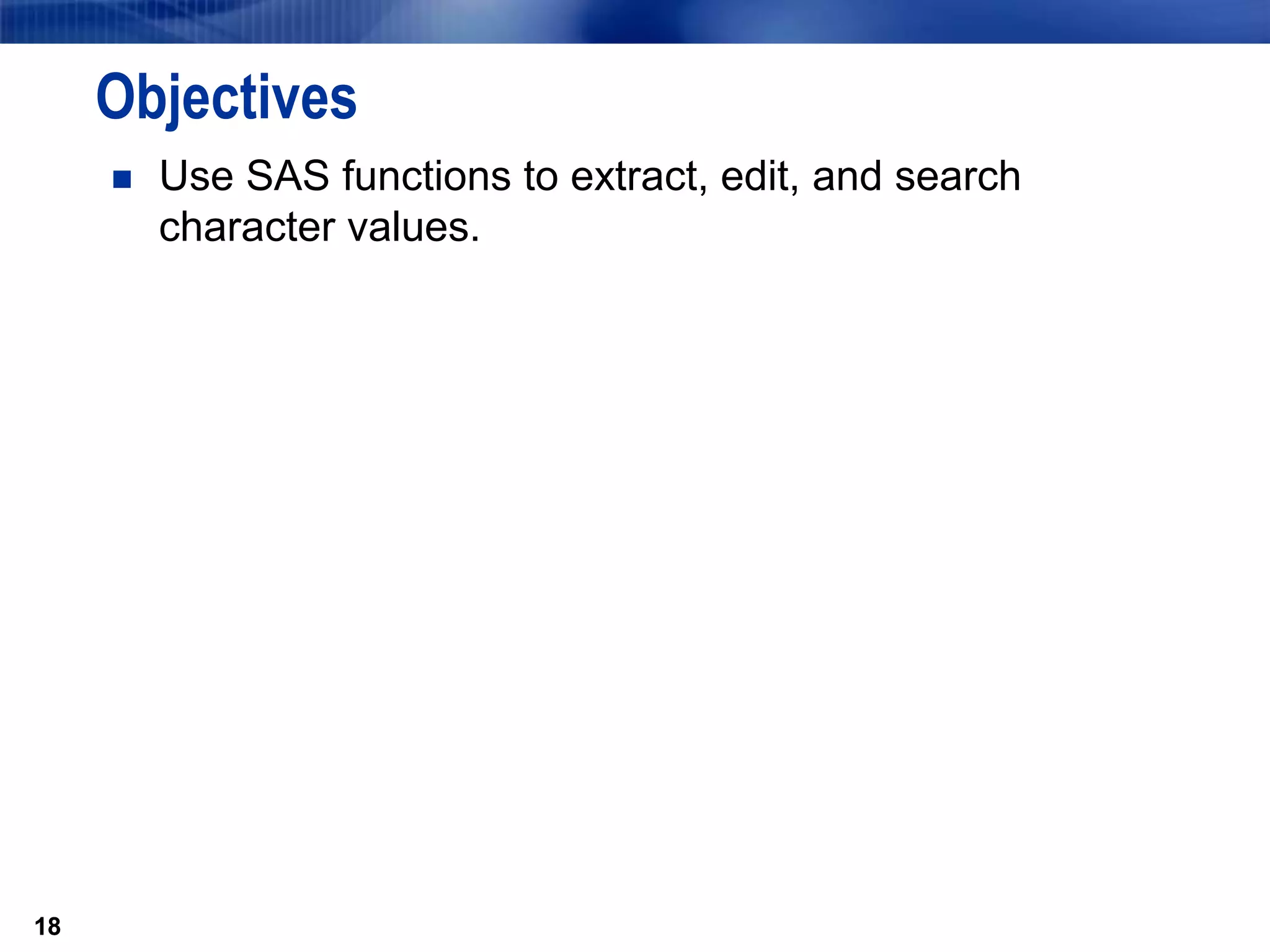 18
Objectives
 Use SAS functions to extract, edit, and search
character values.
18
 