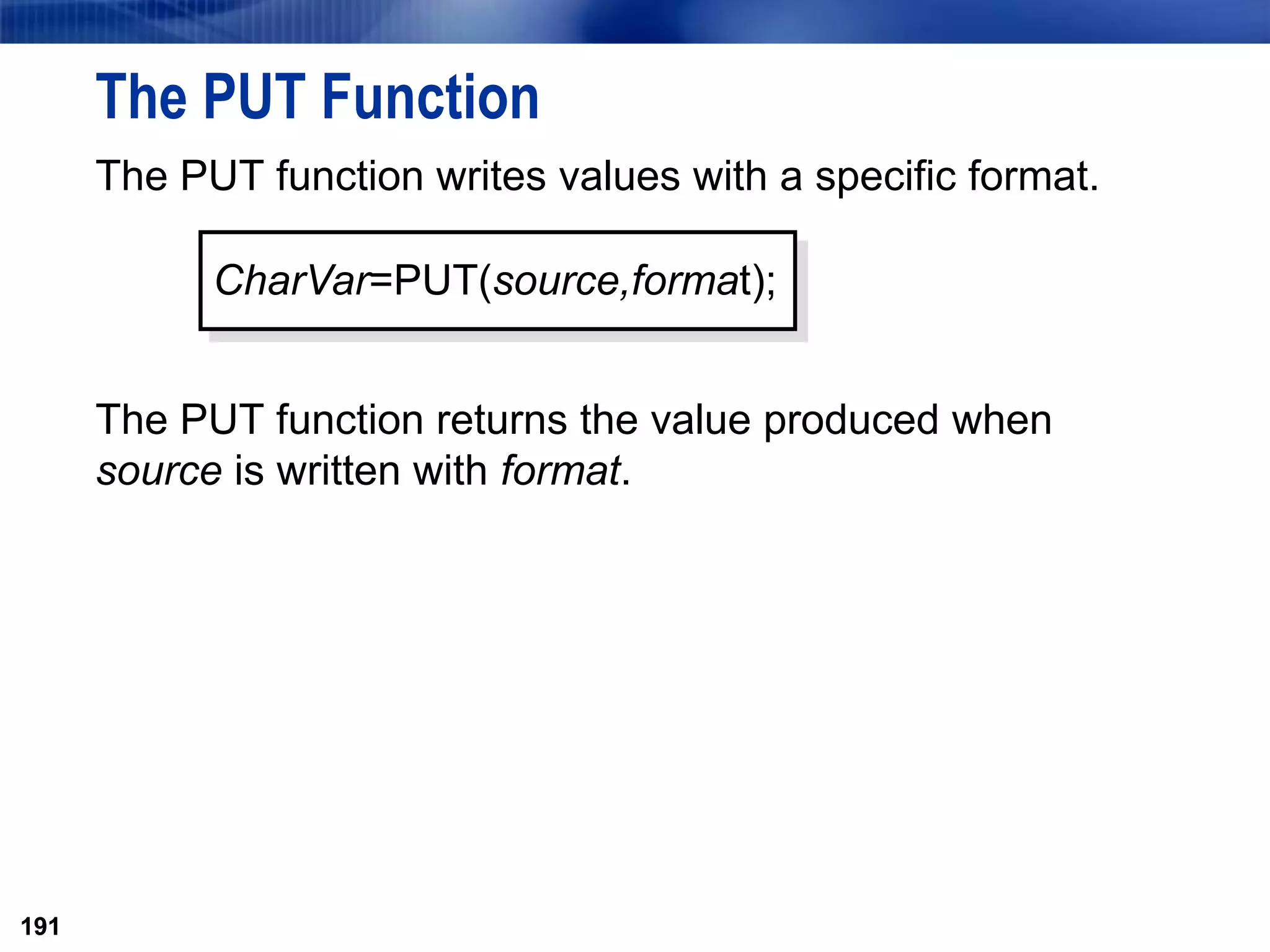 191
The PUT Function
The PUT function writes values with a specific format.
The PUT function returns the value produced when
source is written with format.
191
CharVar=PUT(source,format);
 