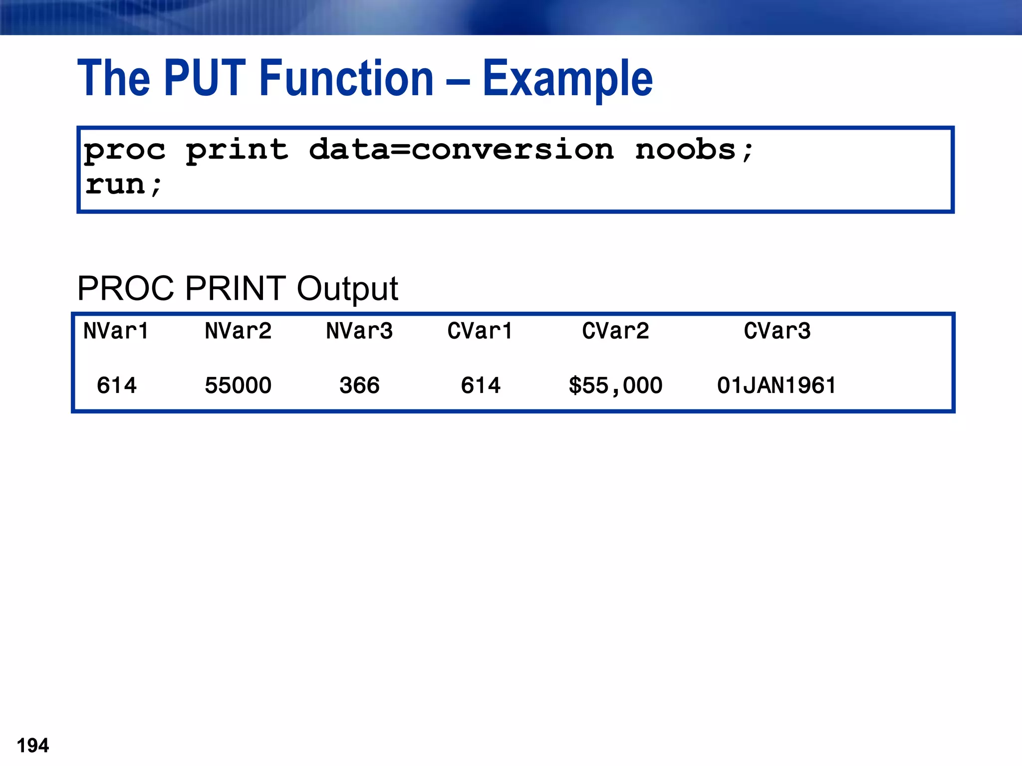 194
The PUT Function – Example
PROC PRINT Output
194
proc print data=conversion noobs;
run;
NVar1 NVar2 NVar3 CVar1 CVar2 CVar3
614 55000 366 614 $55,000 01JAN1961
 