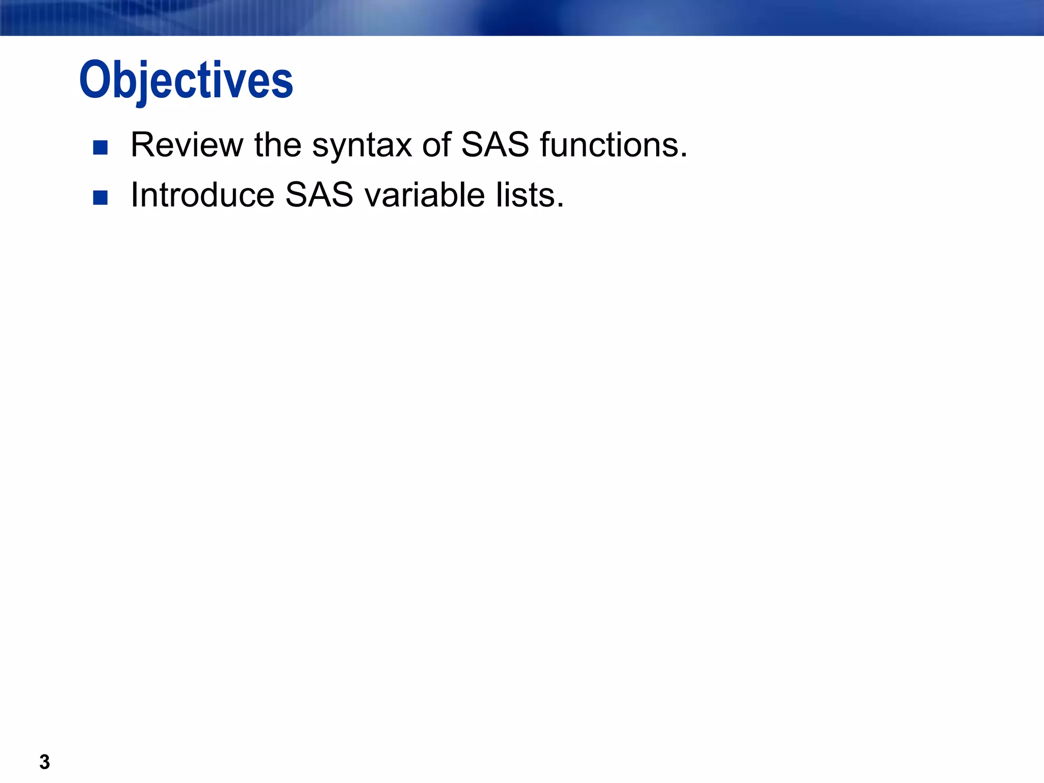 3
Objectives
 Review the syntax of SAS functions.
 Introduce SAS variable lists.
3
 