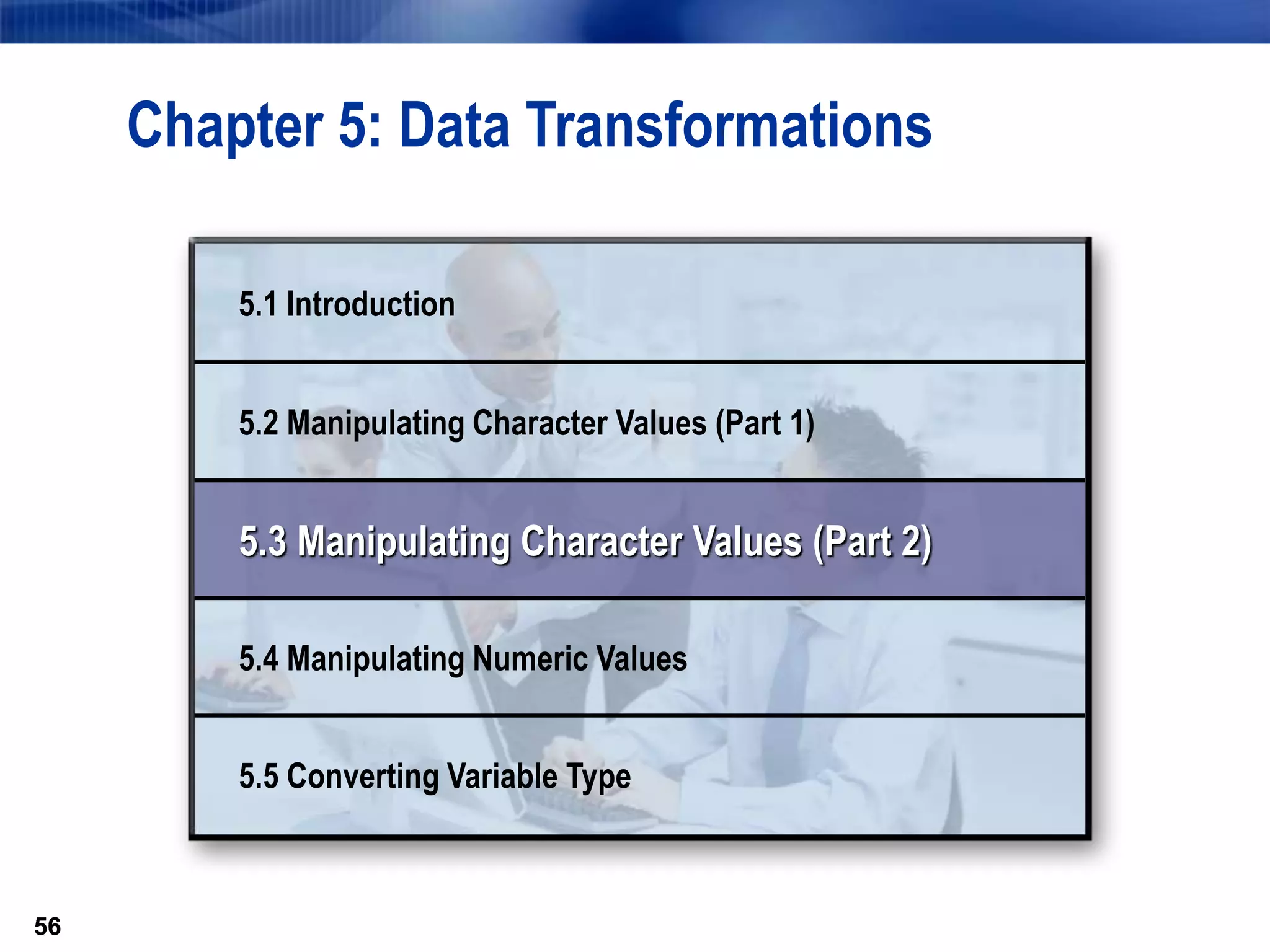 56
56
Chapter 5: Data Transformations
5.1 Introduction
5.2 Manipulating Character Values (Part 1)
5.3 Manipulating Character Values (Part 2)
5.4 Manipulating Numeric Values
5.5 Converting Variable Type
 