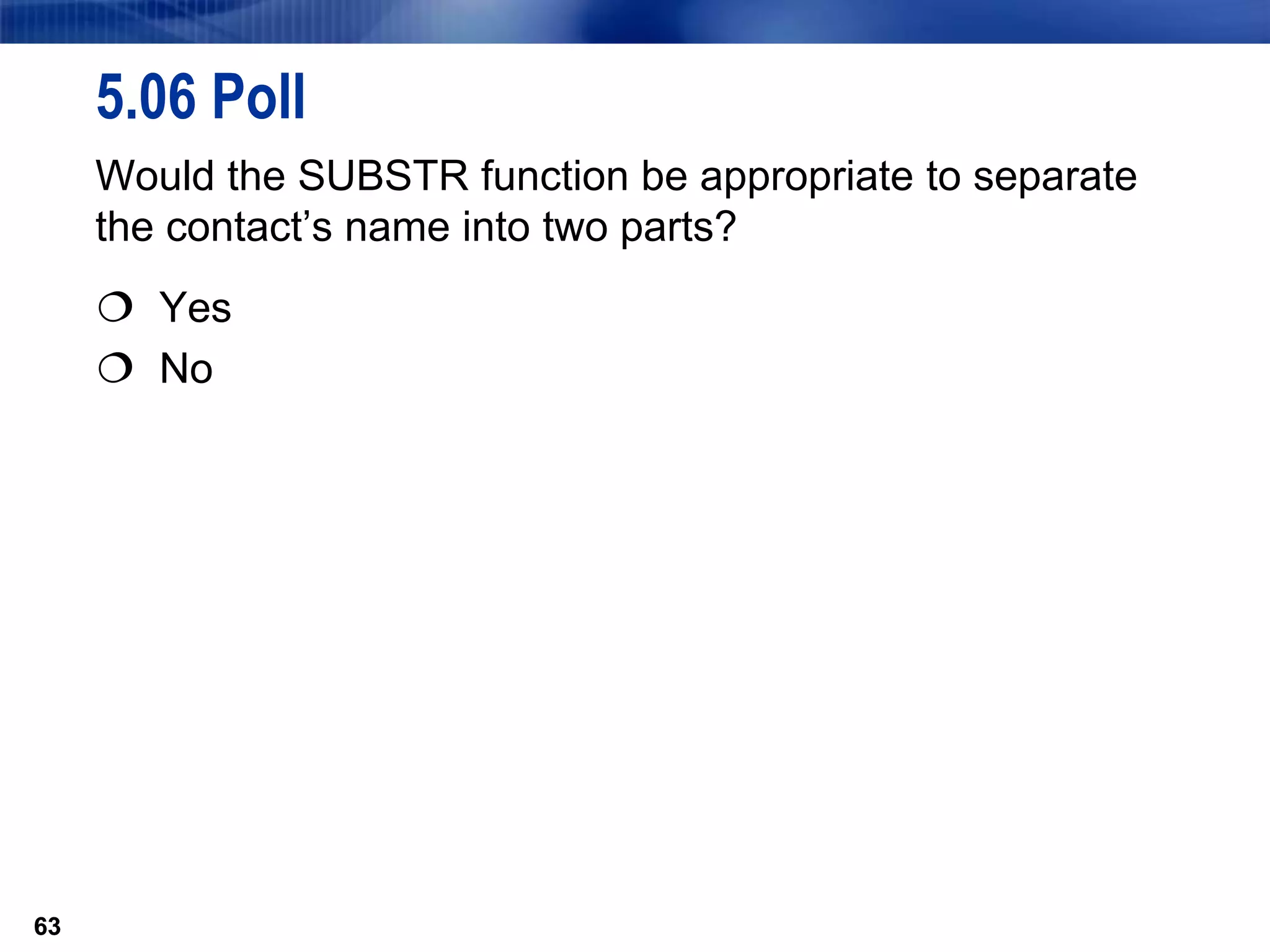 63
5.06 Poll
Would the SUBSTR function be appropriate to separate
the contact’s name into two parts?
 Yes
 No
63
 