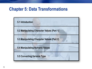 1
1
Chapter 5: Data Transformations
5.1 Introduction
5.2 Manipulating Character Values (Part 1)
5.3 Manipulating Character Values (Part 2)
5.4 Manipulating Numeric Values
5.5 Converting Variable Type
 