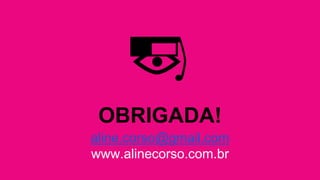 OBRIGADA! 
aline.corso@gmail.com 
www.alinecorso.com.br 
