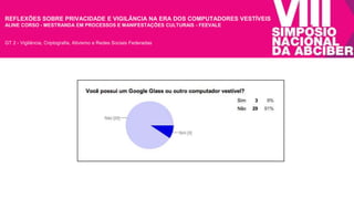 REFLEXÕES SOBRE PRIVACIDADE E VIGILÂNCIA NA ERA DOS COMPUTADORES VESTÍVEIS 
ALINE CORSO - MESTRANDA EM PROCESSOS E MANIFESTAÇÕES CULTURAIS - FEEVALE 
GT 2 - Vigilância, Criptografia, Ativismo e Redes Sociais Federadas 
 