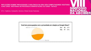 REFLEXÕES SOBRE PRIVACIDADE E VIGILÂNCIA NA ERA DOS COMPUTADORES VESTÍVEIS 
ALINE CORSO - MESTRANDA EM PROCESSOS E MANIFESTAÇÕES CULTURAIS - FEEVALE 
GT 2 - Vigilância, Criptografia, Ativismo e Redes Sociais Federadas 
 
