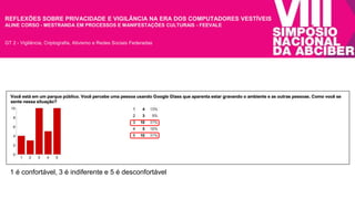 REFLEXÕES SOBRE PRIVACIDADE E VIGILÂNCIA NA ERA DOS COMPUTADORES VESTÍVEIS 
ALINE CORSO - MESTRANDA EM PROCESSOS E MANIFESTAÇÕES CULTURAIS - FEEVALE 
GT 2 - Vigilância, Criptografia, Ativismo e Redes Sociais Federadas 
1 é confortável, 3 é indiferente e 5 é desconfortável 
 