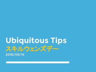 Ubiquitous Tips
スキルウェンズデー
2016/09/14
 