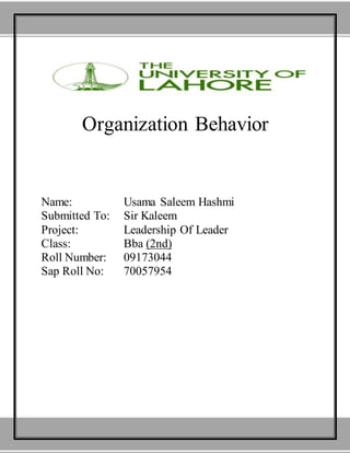 Organization Behavior
Name: Usama Saleem Hashmi
Submitted To: Sir Kaleem
Project: Leadership Of Leader
Class: Bba (2nd)
Roll Number: 09173044
Sap Roll No: 70057954
 
