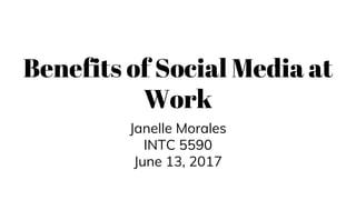 Benefits of Social Media at
Work
Janelle Morales
INTC 5590
June 13, 2017
 