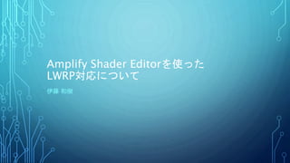 Amplify Shader Editorを使った
LWRP対応について
伊藤 和樹
 