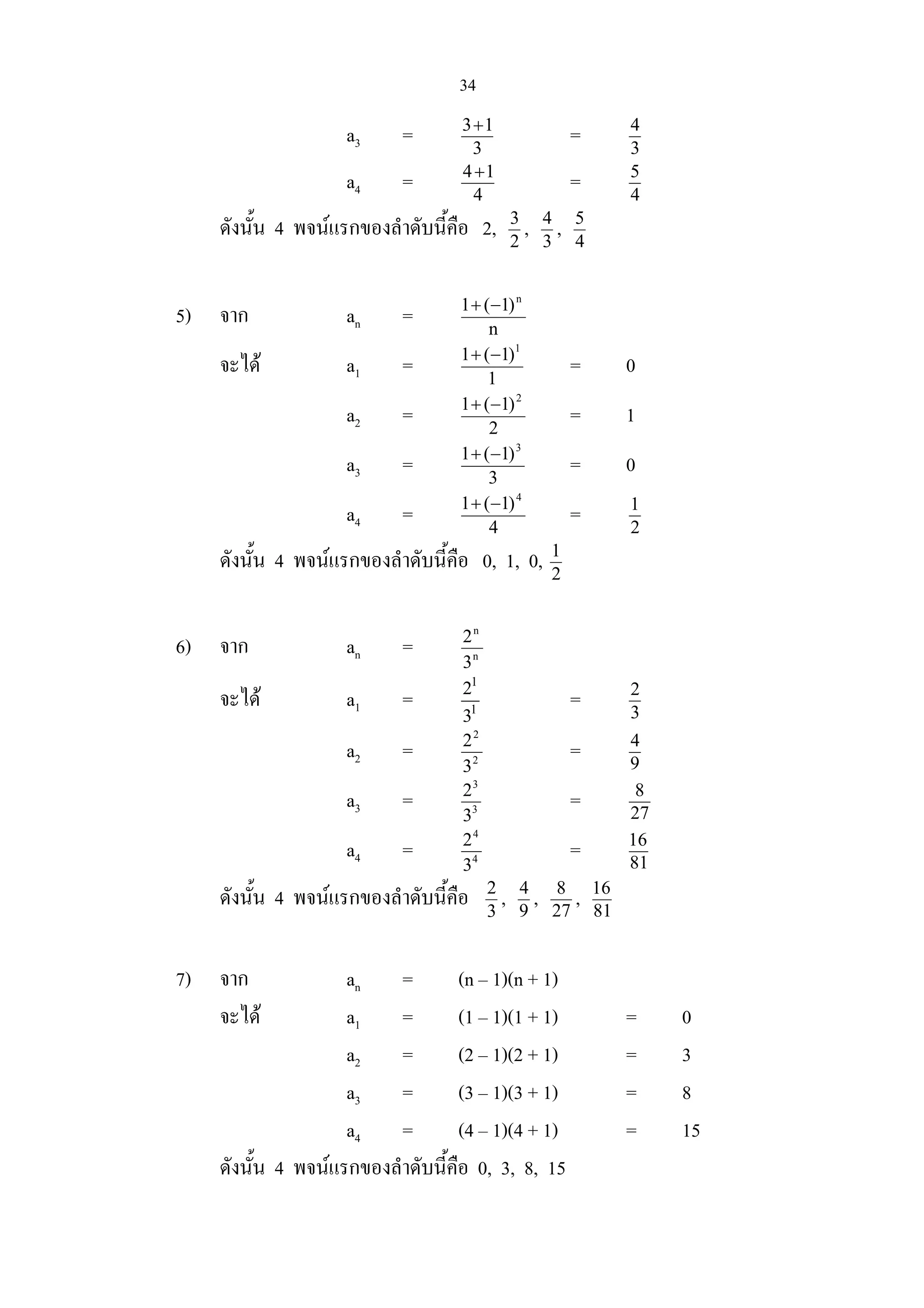 34
a3 = 3
13+
= 3
4
a4 = 4
14+
= 4
5
ดังนั้น 4 พจนแรกของลําดับนี้คือ 2, 2
3
, 3
4
, 4
5
5) จาก an = n
)1(1 n
−+
จะได a1 = 1
)1(1 1
−+
= 0
a2 = 2
)1(1 2
−+
= 1
a3 = 3
)1(1 3
−+
= 0
a4 = 4
)1(1 4
−+
= 2
1
ดังนั้น 4 พจนแรกของลําดับนี้คือ 0, 1, 0, 2
1
6) จาก an = n
n
3
2
จะได a1 =
1
1
2
3
= 3
2
a2 = 2
2
3
2
= 9
4
a3 = 3
3
3
2
= 27
8
a4 = 4
4
3
2
= 81
16
ดังนั้น 4 พจนแรกของลําดับนี้คือ 3
2
, 9
4
, 27
8
, 81
16
7) จาก an = (n – 1)(n + 1)
จะได a1 = (1 – 1)(1 + 1) = 0
a2 = (2 – 1)(2 + 1) = 3
a3 = (3 – 1)(3 + 1) = 8
a4 = (4 – 1)(4 + 1) = 15
ดังนั้น 4 พจนแรกของลําดับนี้คือ 0, 3, 8, 15
 