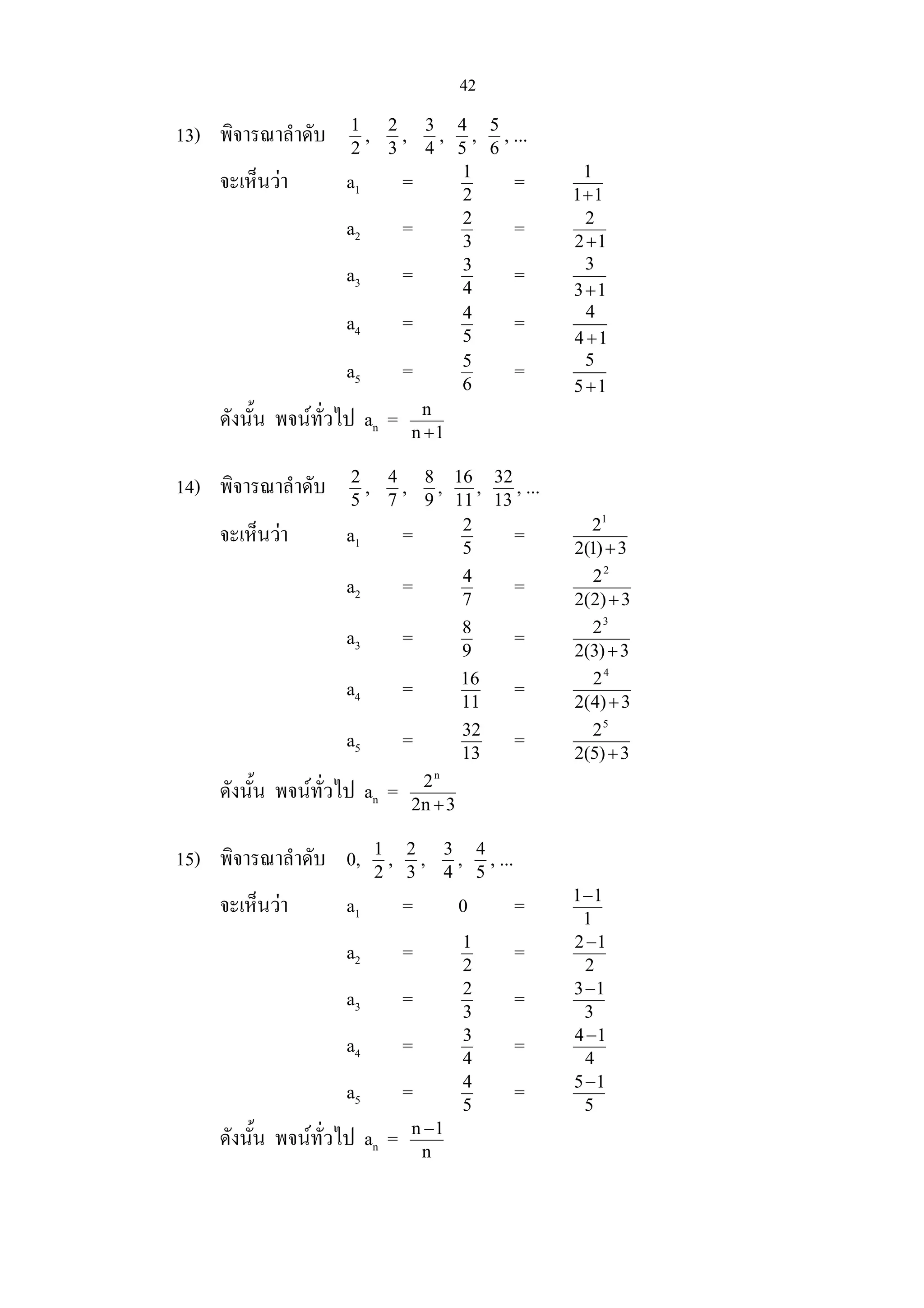 42
13) พิจารณาลําดับ 2
1
, 3
2
, 4
3
, 5
4
, 6
5
, ...
จะเห็นวา a1 = 2
1
= 11
1
+
a2 = 3
2
= 12
2
+
a3 = 4
3
= 3
3 1+
a4 = 5
4
= 4
4 1+
a5 = 6
5
= 5
5 1+
ดังนั้น พจนทั่วไป an = 1n
n
+
14) พิจารณาลําดับ 5
2
, 7
4
, 9
8
, 11
16
, 13
32
, ...
จะเห็นวา a1 = 5
2
= 3)1(2
21
+
a2 = 7
4
= 3)2(2
22
+
a3 = 9
8
= 3)3(2
23
+
a4 = 11
16
= 3)4(2
24
+
a5 = 13
32
= 3)5(2
25
+
ดังนั้น พจนทั่วไป an = 3n2
2n
+
15) พิจารณาลําดับ 0, 2
1
, 3
2
, 4
3
, 5
4
, ...
จะเห็นวา a1 = 0 = 1
11−
a2 = 2
1
= 2
12−
a3 = 3
2
= 3
13−
a4 = 4
3
= 4
14−
a5 = 5
4
= 5
15−
ดังนั้น พจนทั่วไป an = n
1n −
 