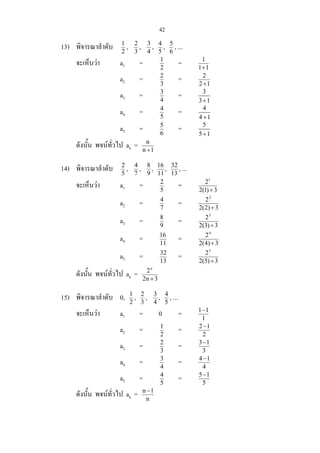 42
13) พิจารณาลําดับ 2
1
, 3
2
, 4
3
, 5
4
, 6
5
, ...
จะเห็นวา a1 = 2
1
= 11
1
+
a2 = 3
2
= 12
2
+
a3 = 4
3
= 3
3 1+
a4 = 5
4
= 4
4 1+
a5 = 6
5
= 5
5 1+
ดังนั้น พจนทั่วไป an = 1n
n
+
14) พิจารณาลําดับ 5
2
, 7
4
, 9
8
, 11
16
, 13
32
, ...
จะเห็นวา a1 = 5
2
= 3)1(2
21
+
a2 = 7
4
= 3)2(2
22
+
a3 = 9
8
= 3)3(2
23
+
a4 = 11
16
= 3)4(2
24
+
a5 = 13
32
= 3)5(2
25
+
ดังนั้น พจนทั่วไป an = 3n2
2n
+
15) พิจารณาลําดับ 0, 2
1
, 3
2
, 4
3
, 5
4
, ...
จะเห็นวา a1 = 0 = 1
11−
a2 = 2
1
= 2
12−
a3 = 3
2
= 3
13−
a4 = 4
3
= 4
14−
a5 = 5
4
= 5
15−
ดังนั้น พจนทั่วไป an = n
1n −
 