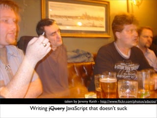 taken by Jeremy Keith - http://www.ﬂickr.com/photos/adactio/

Writing jQuery JavaScript that doesn’t suck
 