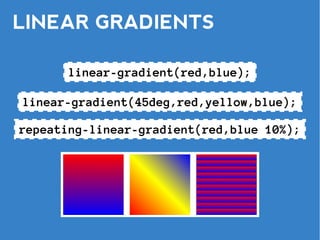 LINEAR GRADIENTS

      linear-gradient(red,blue);

linear-gradient(45deg,red,yellow,blue);

repeating-linear-gradient(red,blue 10%);
 
