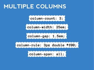 MULTIPLE COLUMNS
         column-count: 3;

        column-width: 25em;

        column-gap: 1.5em;

   column-rule: 3px double #f00;

        column-span: all;
 