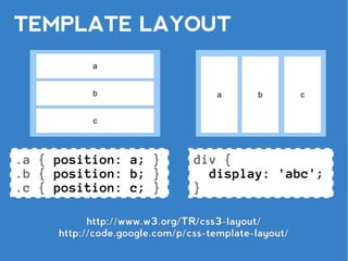 TEMPLATE LAYOUT
           a


           b                       a        b        c


           c




.a { position: a; }            div {
.b { position: b; }              display: 'abc';
.c { position: c; }            }

           http://www.w3.org/TR/css3-layout/
     http://code.google.com/p/css-template-layout/
 