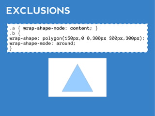 EXCLUSIONS
.a { wrap-shape-mode: content; }
.b {
wrap-shape: polygon(150px,0 0,300px 300px,300px);
wrap-shape-mode: around;
}
 
