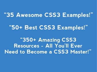 “35 Awesome CSS3 Examples!”

 “50+ Best CSS3 Examples!”

     “350+ Amazing CSS3
   Resources - All You'll Ever
Need to Become a CSS3 Master!”
 