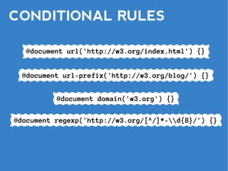CONDITIONAL RULES

  @document url('http://w3.org/index.html') {}


  @document url-prefix('http://w3.org/blog/') {}


          @document domain('w3.org') {}

@document regexp('http://w3.org/[^/]*-d{8}/') {}
 