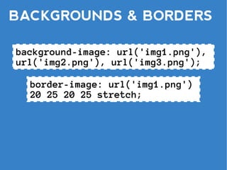 BACKGROUNDS & BORDERS

background-image: url('img1.png'),
url('img2.png'), url('img3.png');

  border-image: url('img1.png')
  20 25 20 25 stretch;
 