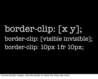 border-clip: [x y];
   border-clip: [visible invisible];
   border-clip: 10px 1fr 10px;



Custom border shapes; clip the border to show the areas you want.
 