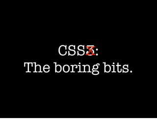 CSS3:
        X
The boring bits.
 