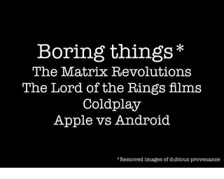 Boring things*
 The Matrix Revolutions
The Lord of the Rings ﬁlms
        Coldplay
    Apple vs Android

             *Removed images of dubious provenance
 